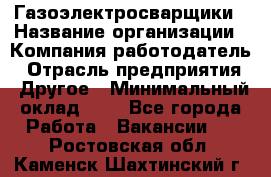 Газоэлектросварщики › Название организации ­ Компания-работодатель › Отрасль предприятия ­ Другое › Минимальный оклад ­ 1 - Все города Работа » Вакансии   . Ростовская обл.,Каменск-Шахтинский г.